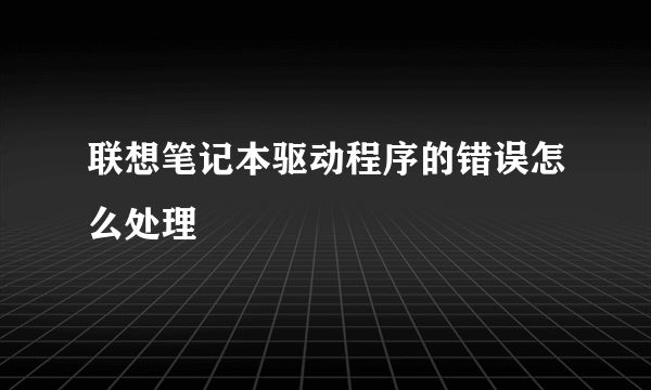 联想笔记本驱动程序的错误怎么处理