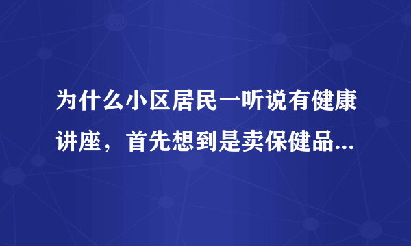 为什么小区居民一听说有健康讲座，首先想到是卖保健品骗人，而不是政府公益机构办的？