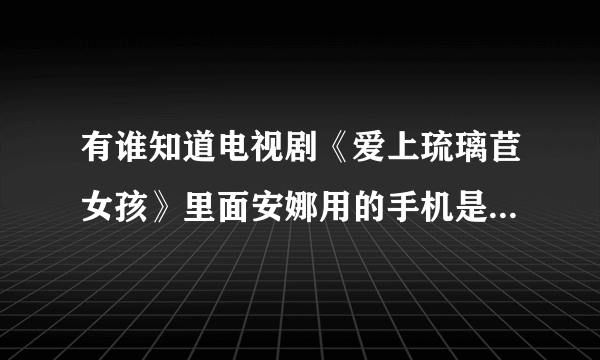 有谁知道电视剧《爱上琉璃苣女孩》里面安娜用的手机是什么牌子的