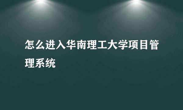 怎么进入华南理工大学项目管理系统