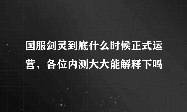 国服剑灵到底什么时候正式运营，各位内测大大能解释下吗