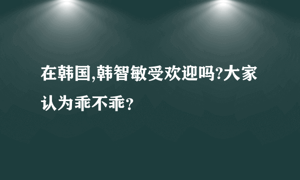 在韩国,韩智敏受欢迎吗?大家认为乖不乖？