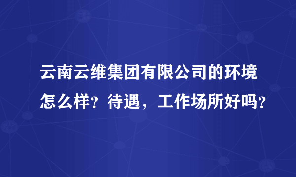 云南云维集团有限公司的环境怎么样？待遇，工作场所好吗？