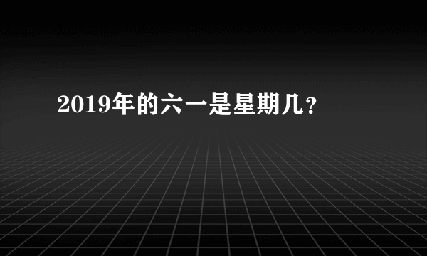 2019年的六一是星期几？