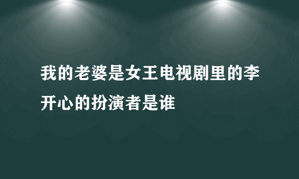 我的老婆是女王电视剧里的李开心的扮演者是谁