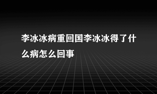 李冰冰病重回国李冰冰得了什么病怎么回事