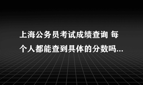 上海公务员考试成绩查询 每个人都能查到具体的分数吗？还是只有通过了的能看到分数？