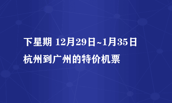 下星期 12月29日~1月35日  杭州到广州的特价机票