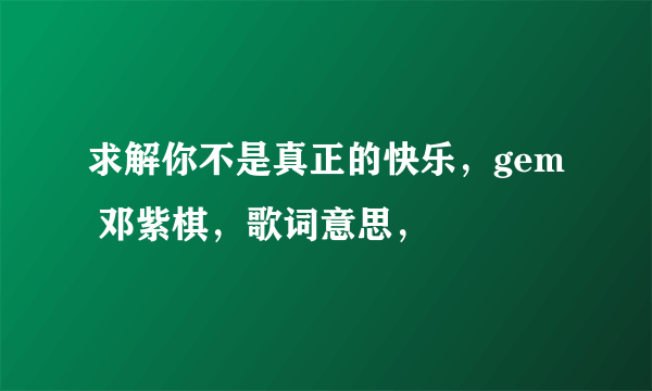 求解你不是真正的快乐，gem 邓紫棋，歌词意思，