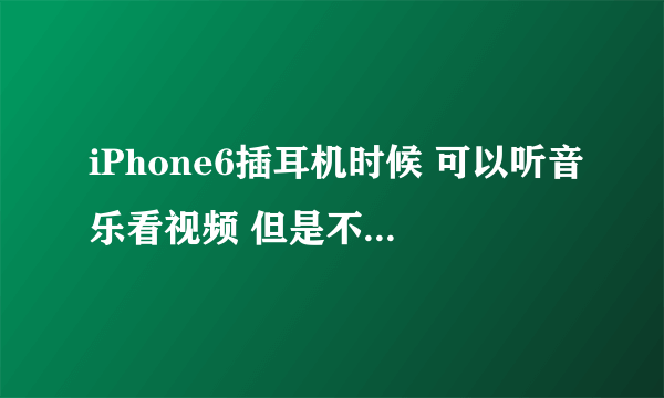 iPhone6插耳机时候 可以听音乐看视频 但是不可以看直播不可以视频 就是