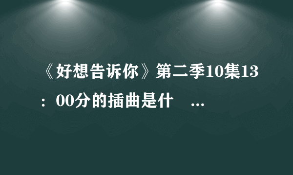 《好想告诉你》第二季10集13：00分的插曲是什麼？帮帮忙！