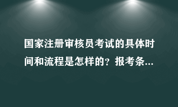 国家注册审核员考试的具体时间和流程是怎样的？报考条件包括哪些？