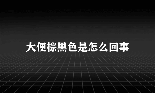 大便棕黑色是怎么回事