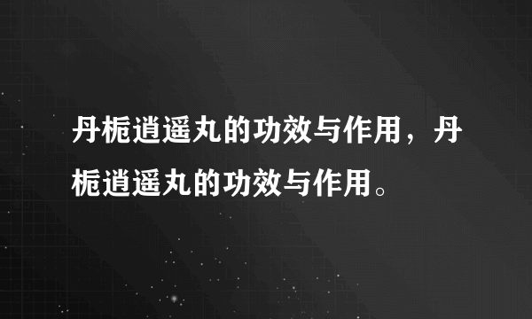 丹栀逍遥丸的功效与作用，丹栀逍遥丸的功效与作用。