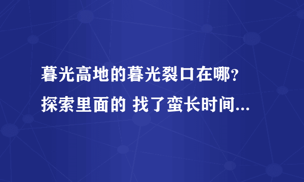 暮光高地的暮光裂口在哪？ 探索里面的 找了蛮长时间 没找到呀