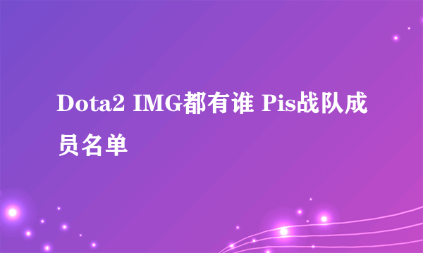 Dota2 IMG都有谁 Pis战队成员名单