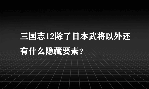 三国志12除了日本武将以外还有什么隐藏要素？