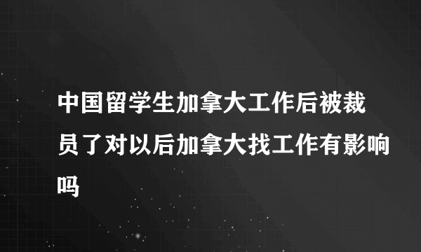 中国留学生加拿大工作后被裁员了对以后加拿大找工作有影响吗