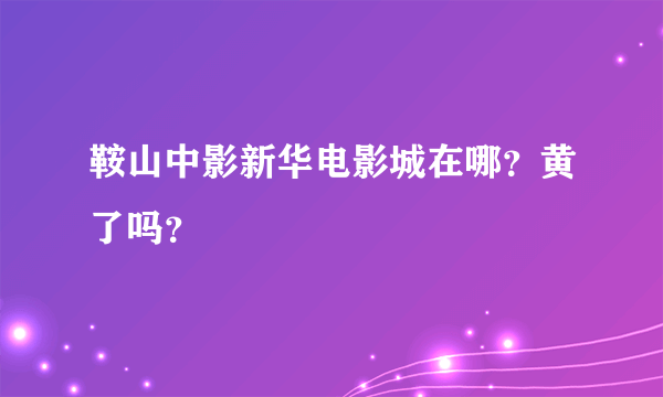 鞍山中影新华电影城在哪？黄了吗？