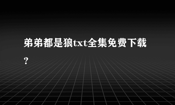 弟弟都是狼txt全集免费下载？