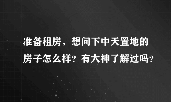 准备租房，想问下中天置地的房子怎么样？有大神了解过吗？