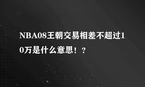 NBA08王朝交易相差不超过10万是什么意思！？