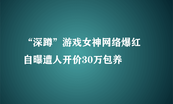 “深蹲”游戏女神网络爆红 自曝遭人开价30万包养