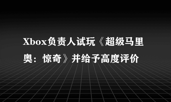 Xbox负责人试玩《超级马里奥：惊奇》并给予高度评价