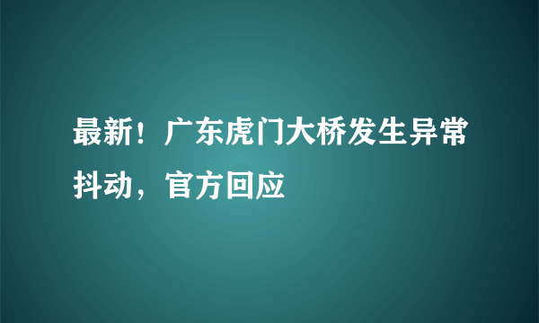 最新！广东虎门大桥发生异常抖动，官方回应