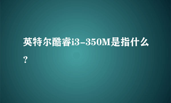 英特尔酷睿i3-350M是指什么？