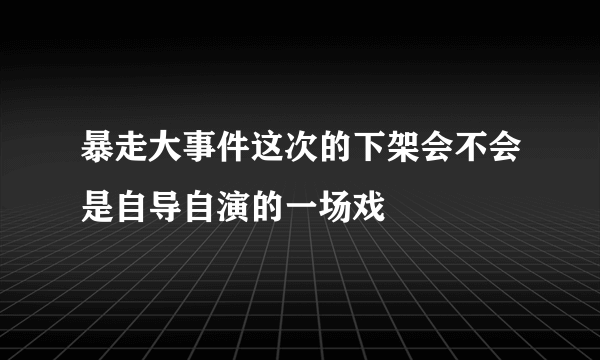 暴走大事件这次的下架会不会是自导自演的一场戏