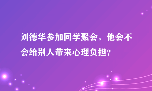 刘德华参加同学聚会，他会不会给别人带来心理负担？