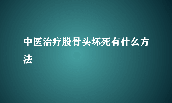 中医治疗股骨头坏死有什么方法