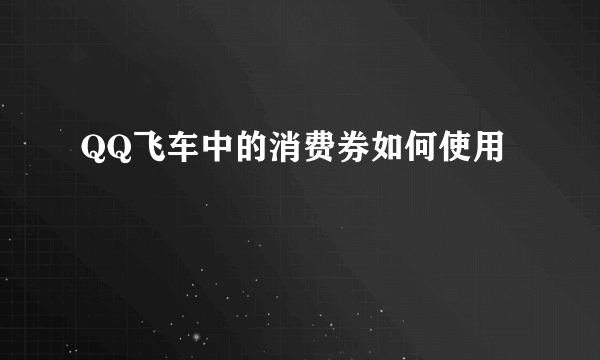 QQ飞车中的消费券如何使用