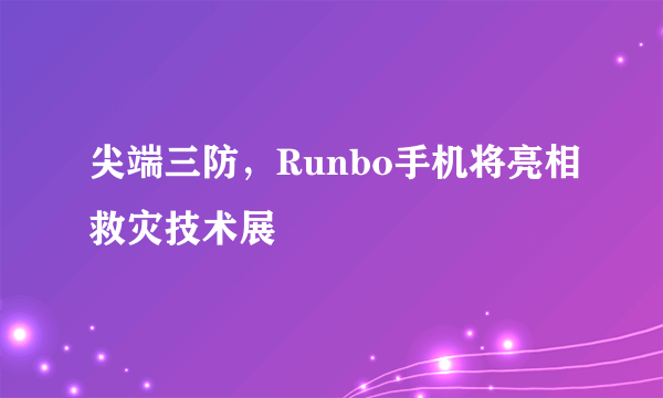 尖端三防，Runbo手机将亮相救灾技术展