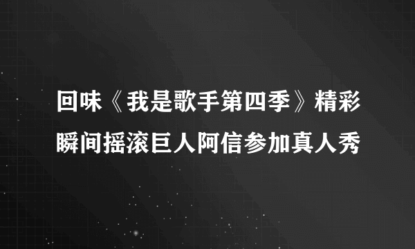 回味《我是歌手第四季》精彩瞬间摇滚巨人阿信参加真人秀