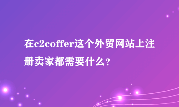 在c2coffer这个外贸网站上注册卖家都需要什么？