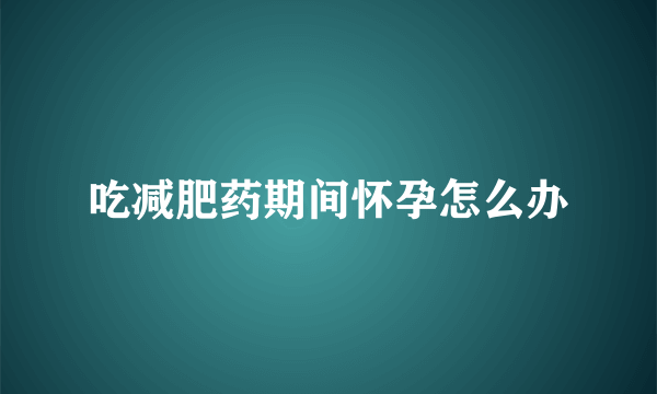 吃减肥药期间怀孕怎么办