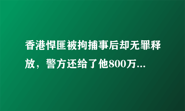 香港悍匪被拘捕事后却无罪释放，警方还给了他800万，最后如何？