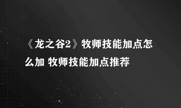 《龙之谷2》牧师技能加点怎么加 牧师技能加点推荐