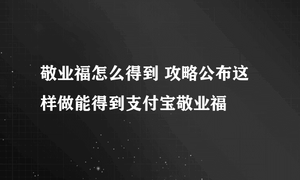 敬业福怎么得到 攻略公布这样做能得到支付宝敬业福