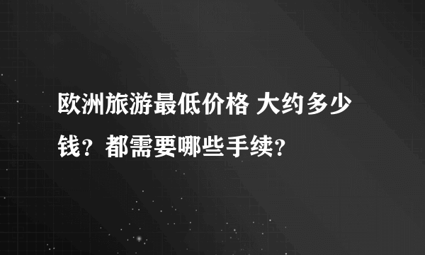 欧洲旅游最低价格 大约多少钱？都需要哪些手续？