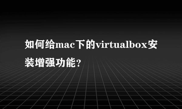 如何给mac下的virtualbox安装增强功能？