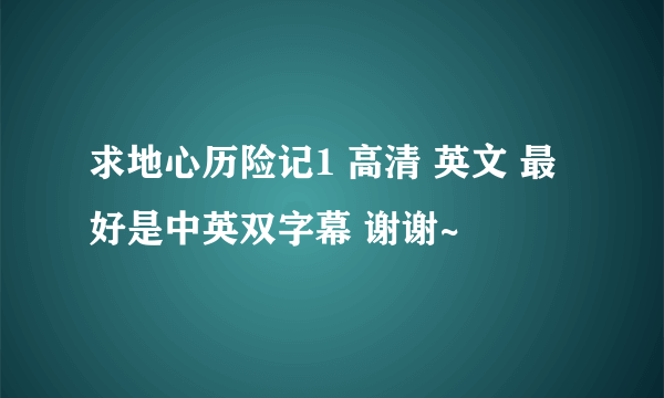 求地心历险记1 高清 英文 最好是中英双字幕 谢谢~