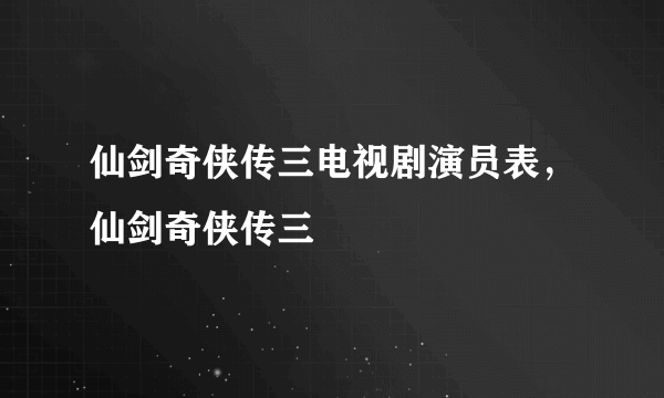 仙剑奇侠传三电视剧演员表，仙剑奇侠传三