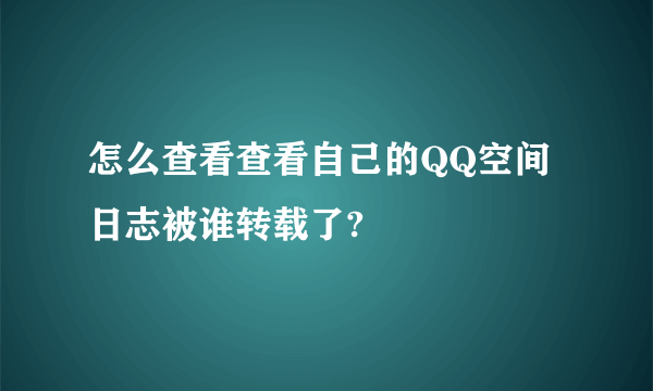 怎么查看查看自己的QQ空间日志被谁转载了?