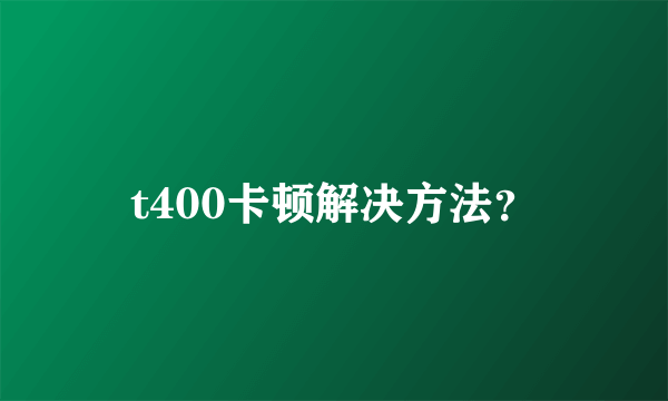 t400卡顿解决方法？