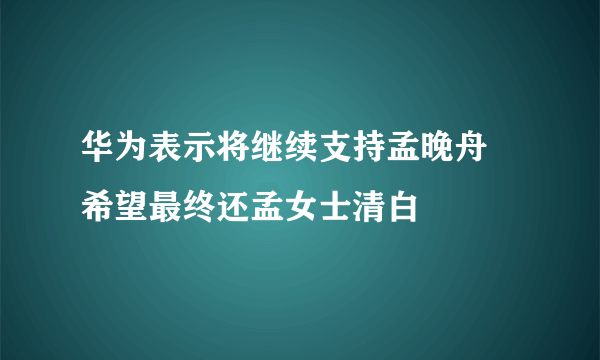 华为表示将继续支持孟晚舟 希望最终还孟女士清白