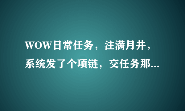 WOW日常任务，注满月井，系统发了个项链，交任务那个NPC在哪？