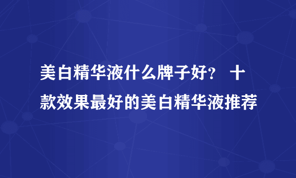 美白精华液什么牌子好？ 十款效果最好的美白精华液推荐